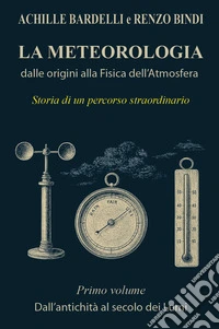 La meteorologia: dalle origini alla fisica dell'atmosfera. Vol. 1: Dall'antichità al secolo dei Lumi libro