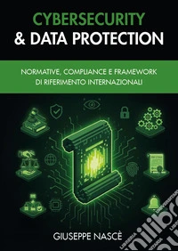 Cybersecurity & data protection. Normative, compliance e framework di riferimento internazionali libro