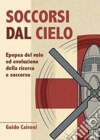 Soccorsi dal cielo. Epopea del volo ed evoluzione della ricerca e soccorso libro
