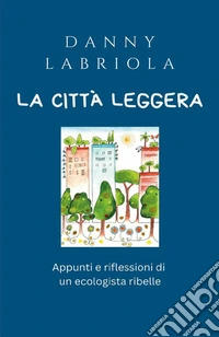 La città leggera. Appunti e riflessioni di un ecologista ribelle libro