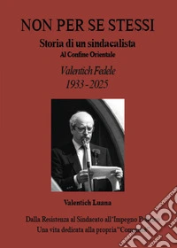 Non per se stessi. Storia di un sindacalista al Confine Orientale. Valentich Fedele. 1933-2025 libro