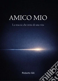 Amico mio. La traccia che resta di una vita libro