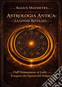 Astrologia antica: la gnosi rivelata. Dall'Heimarmene ai Lotti: il segreto dei signori del tempo libro