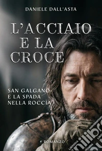 L'acciaio e la croce. San Galgano e la spada nella roccia libro