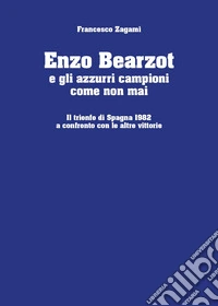 Enzo Bearzot e gli azzurri campioni come non mai. Il trionfo di Spagna 1982 a confronto con le altre vittorie libro