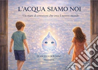 L'acqua siamo noi. Un mare di emozioni che crea il nostro mondo libro