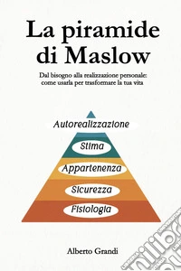 La piramide di Maslow. Dal bisogno alla realizzazione personale: come usarla per trasformare la tua vita libro
