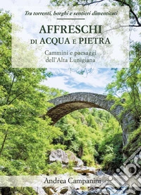 Affreschi di acqua e pietra. Cammini e paesaggi dell'Alta Lunigiana libro