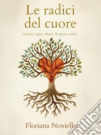 Le radici del cuore. Guarire si può. Amare di nuovo, anche
