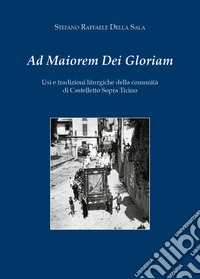 Ad maiorem dei gloriam. Usi e tradizioni liturgiche della comunità di Castelletto Sopra Ticino libro
