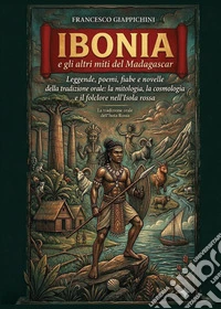 Ibonia e gli altri miti del Madagascar. Leggende, poemi, fiabe e novelle della tradizione orale: la mitologia, la cosmologia e il folclore nell'Isola rossa libro