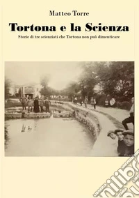 Tortona e la scienza. Storie di tre scienziati che Tortona non può dimenticare libro