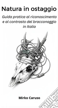 Natura in ostaggio. Guida pratica al riconoscimento e al contrasto del bracconaggio in Italia libro