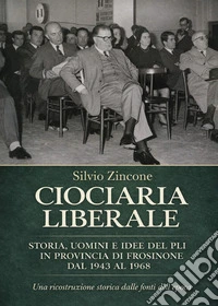 Ciociaria liberale. Storia, uomini e idee del PLI in provincia di Frosinone dal 1943 al 1968. Una ricostruzione storica dalle fonti dell'epoca libro