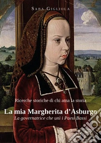 Ricerche storiche di chi ama la storia. La mia Margherita d'Asburgo. La governatrice che unì i Paesi Bassi