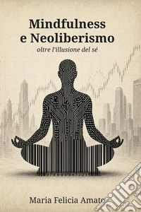 Mindfulness e neoliberismo. Oltre l'illusione del sé libro