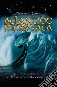 Atlantide ritrovata. Un viaggio alla scoperta di Atlantide e altre antiche civiltà scomparse
