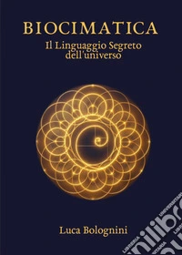 Biocimatica. Il linguaggio segreto dell'universo libro