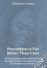 Prevention is far better than cure. Framing Bernardino Ramazzini's thought within the framework of contemporary practices libro