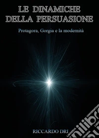 Le dinamiche della persuasione. Protagora, Gorgia e la modernità libro
