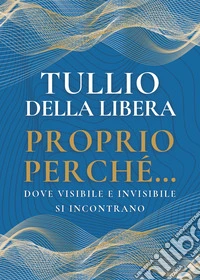 Proprio perché...dove visibile e invisibile si incontrano libro