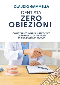 Dentista zero obiezioni. Come trasformare il preventivo da momento di tensione in una scelta di fiducia libro