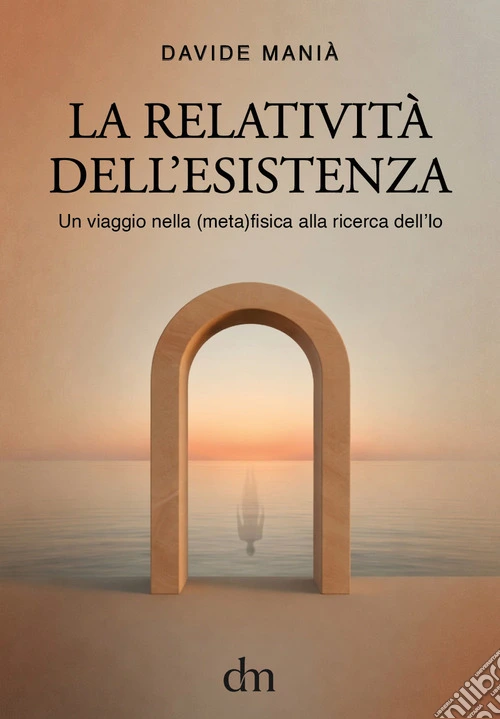 La relatività dell'esistenza. Un viaggio nella (meta)fisica alla ricerca dell'io