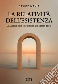 La relatività dell'esistenza. Un viaggio nella (meta)fisica alla ricerca dell'io libro