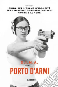 D.I.M.A per il porto d'armi. Guida per l'esame d'idoneità per il maneggio delle armi da fuoco corte e lunghe libro