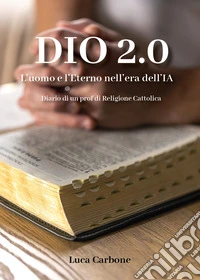 Dio 2.0. L'uomo e l'Eterno nell'era dell'IA. Diario di un prof di religione cattolica