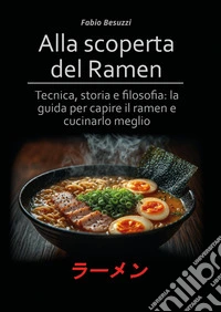 Alla scoperta del ramen. Tecnica, storia e filosofia: la guida per capire il ramen e cucinarlo meglio libro