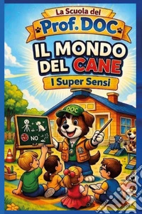 Il mondo del cane. I super sensi. La Scuola del Prof DOC. Vol. 1 libro