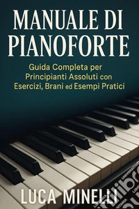 Manuale di pianoforte. Guida completa per principianti assoluti, con esercizi, brani ed esempi pratici libro