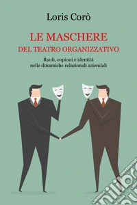 Le maschere del teatro organizzativo. Ruoli, copioni e identità nelle dinamiche relazionali aziendali libro