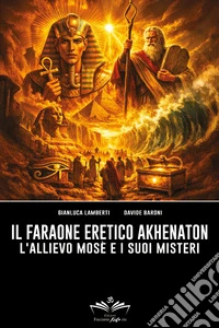 Il faraone eretico Akhenaton. L'allievo Mosè e i suoi misteri