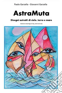 AstraMuta. Disegni astratti di cielo, terra e mare-Abstract drawings of sky, land and sea. Ediz. bilingue libro