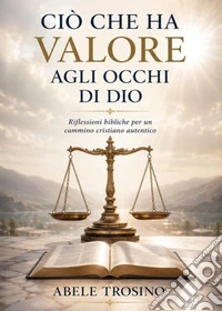 Ció che ha valore agli occhi di Dio. Riflessioni bibliche per un cammino cristiano autentico libro