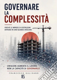 Governare la complessità. Perché le imprese di costruzioni entrano in crisi quando crescono libro