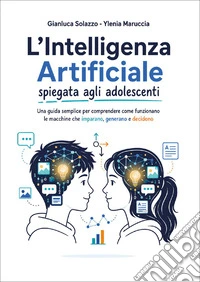 L'intelligenza artificiale spiegata agli adolescenti. Una guida semplice per comprendere come funzionano le macchine che imparano, generano e decidono libro