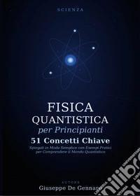 Fisica quantistica per principianti. 51 concetti chiave spiegati in modo semplice con esempi pratici per comprendere il mondo quantistico libro
