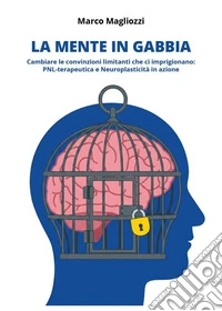 La mente in gabbia. Cambiare le convinzioni limitanti che ci imprigionano: PNL-terapeutica e neuroplasticità in azione libro