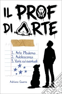 Il prof di arte. Arte moderna, adolescenza, varie ed eventuali libro