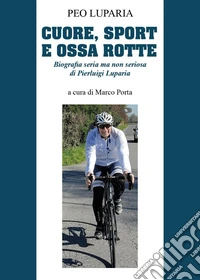 Cuore, sport e ossa rotte. Biografia seria ma non seriosa di Pierluigi Luparia libro