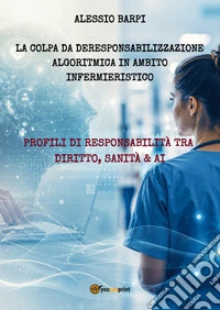 La colpa da deresponsabilizzazione algoritmica in ambito infermieristico. Profili di responsabilità tra diritto, sanità & AI libro