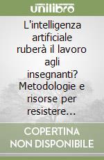L'intelligenza artificiale ruberà il lavoro agli insegnanti? Metodologie e risorse per resistere umanamente libro