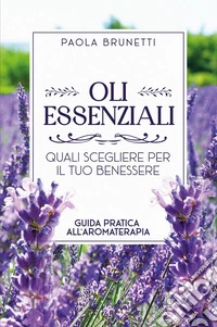 Oli essenziali. Quali scegliere per il tuo benessere. Guida pratica all'aromaterapia libro
