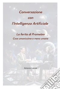 Conversazione con l'Intelligenza Artificiale. La ferita di Prometeo. Cose umanissime e meno umane libro