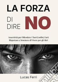 La forza di dire no. Assertività per difendere i tuoi confini, farti rispettare e smettere di vivere per gli altri libro