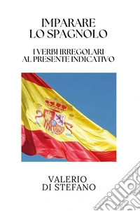 Imparare lo spagnolo. I verbi irregolari al presente indicativo libro