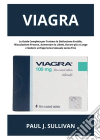Viagra: la guida completa per trattare la disfunzione erettile, l'eiaculazione precoce, aumentare la libido, durare più a lungo e godersi un'esperienza sessuale senza fine libro